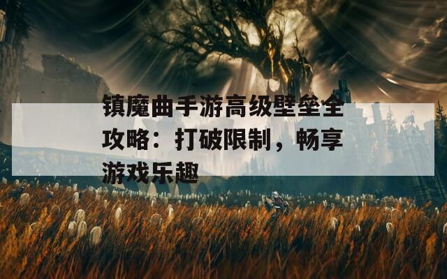 镇魔曲手游高级壁垒全攻略：打破限制，畅享游戏乐趣