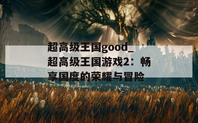 超高级王国good_超高级王国游戏2：畅享国度的荣耀与冒险