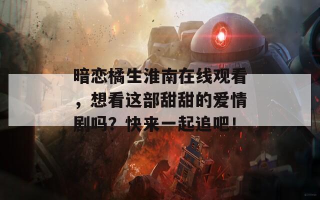 暗恋橘生淮南在线观看，想看这部甜甜的爱情剧吗？快来一起追吧！