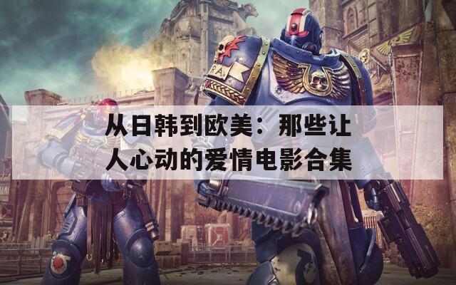 从日韩到欧美：那些让人心动的爱情电影合集