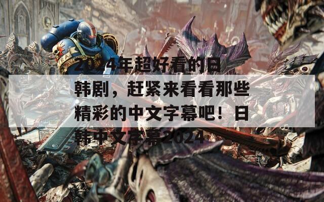 2024年超好看的日韩剧，赶紧来看看那些精彩的中文字幕吧！日韩中文字幕2024