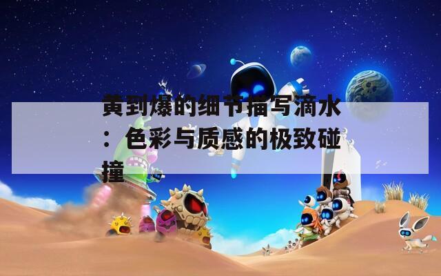 黄到爆的细节描写滴水：色彩与质感的极致碰撞