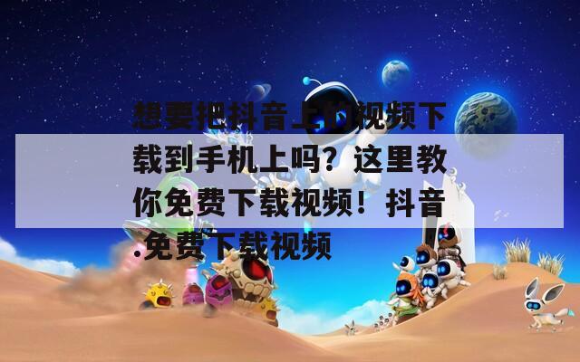 想要把抖音上的视频下载到手机上吗？这里教你免费下载视频！抖音.免费下载视频