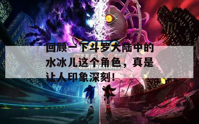 回顾一下斗罗大陆中的水冰儿这个角色，真是让人印象深刻！