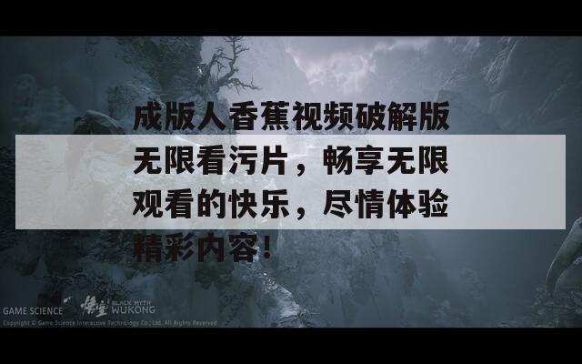 成版人香蕉视频破解版无限看污片，畅享无限观看的快乐，尽情体验精彩内容！