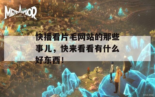 快播看片毛网站的那些事儿，快来看看有什么好东西！
