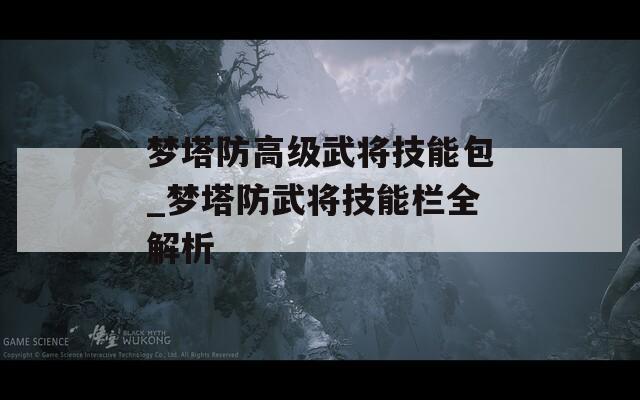 梦塔防高级武将技能包_梦塔防武将技能栏全解析