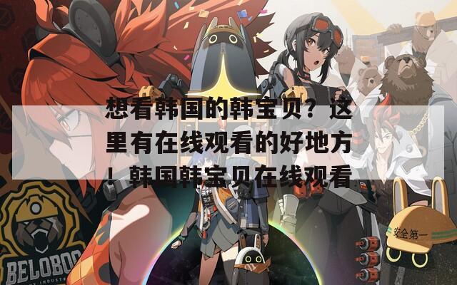 想看韩国的韩宝贝？这里有在线观看的好地方！韩国韩宝贝在线观看