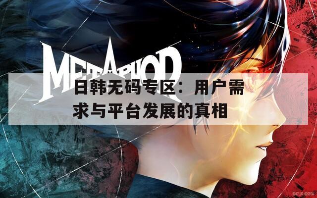日韩无码专区：用户需求与平台发展的真相