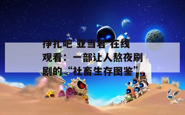 挣扎吧 亚当君 在线观看：一部让人熬夜刷剧的“社畜生存图鉴”