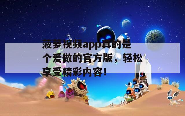 菠萝视频app真的是个爱做的官方版，轻松享受精彩内容！