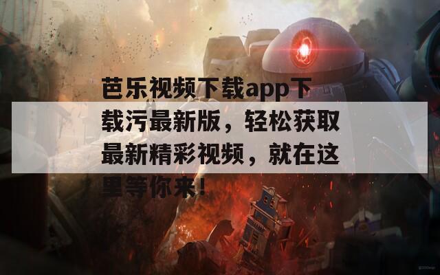 芭乐视频下载app下载污最新版，轻松获取最新精彩视频，就在这里等你来！
