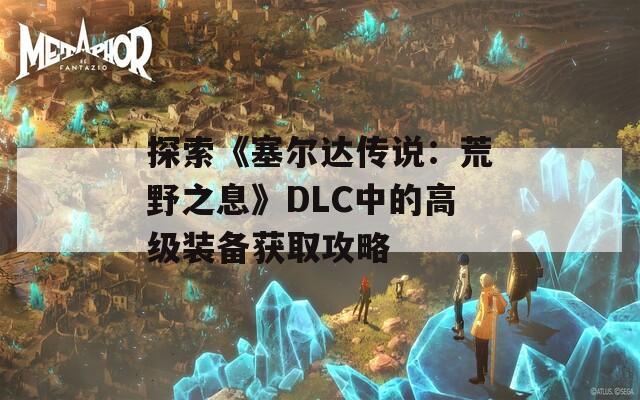 探索《塞尔达传说：荒野之息》DLC中的高级装备获取攻略