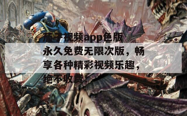 茄子视频app色版 永久免费无限次版，畅享各种精彩视频乐趣，绝不收费！