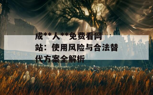 成**人**免费看网站：使用风险与合法替代方案全解析