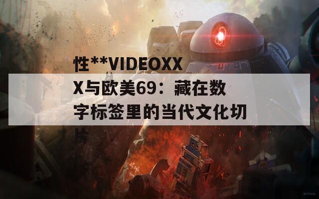 性**VIDEOXXX与欧美69：藏在数字标签里的当代文化切片
