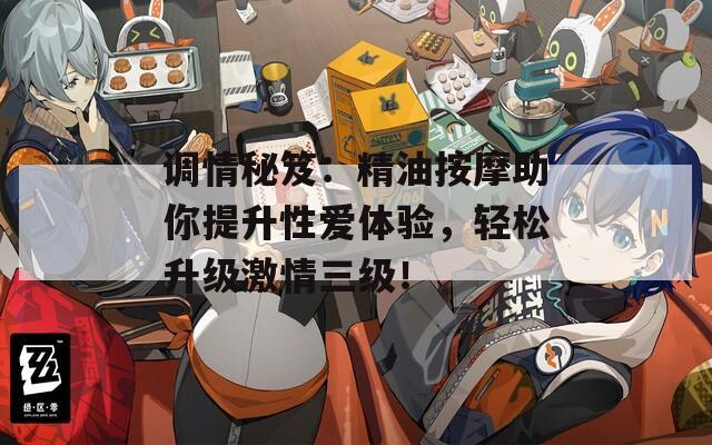 调情秘笈：精油按摩助你提升性爱体验，轻松升级激情三级！