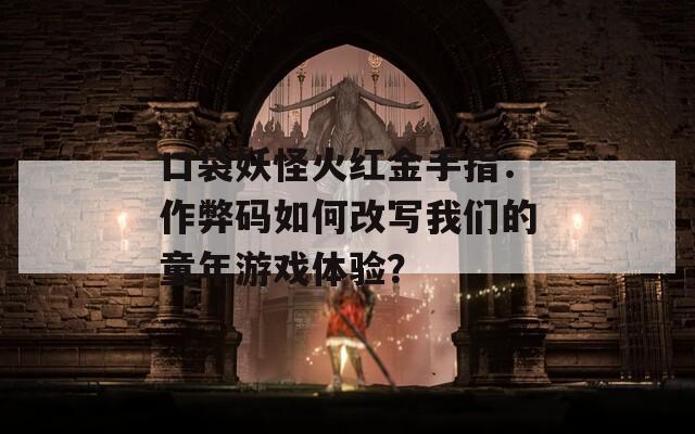 口袋妖怪火红金手指：作弊码如何改写我们的童年游戏体验？