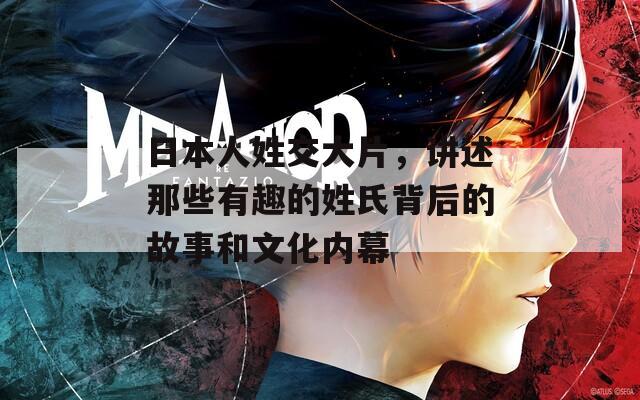 日本人姓交大片，讲述那些有趣的姓氏背后的故事和文化内幕