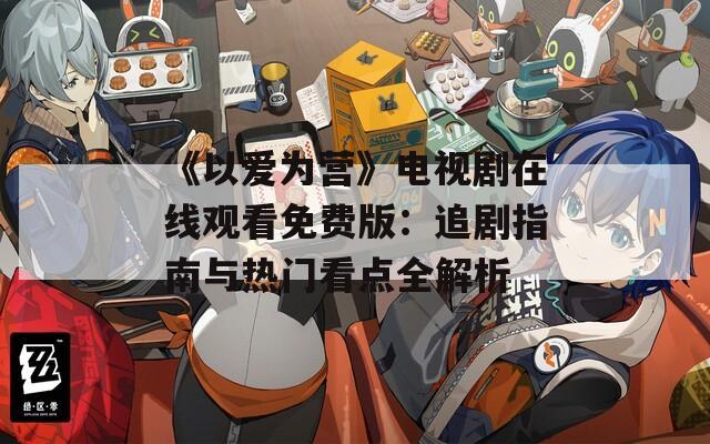 《以爱为营》电视剧在线观看免费版：追剧指南与热门看点全解析
