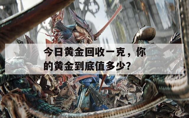 今日黄金回收一克，你的黄金到底值多少？