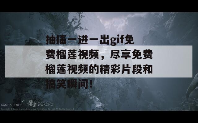 抽搐一进一出gif免费榴莲视频，尽享免费榴莲视频的精彩片段和搞笑瞬间！