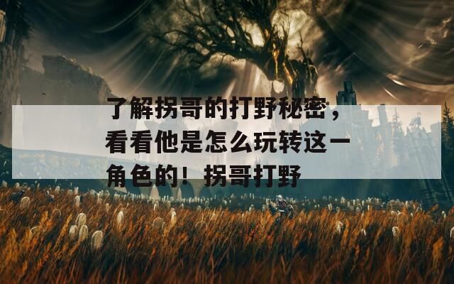 了解拐哥的打野秘密，看看他是怎么玩转这一角色的！拐哥打野