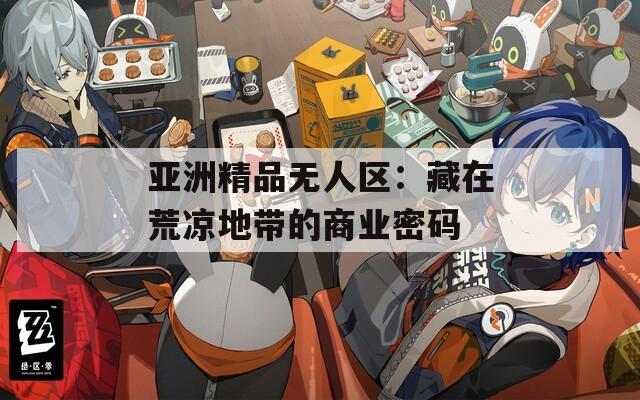 亚洲精品无人区：藏在荒凉地带的商业密码