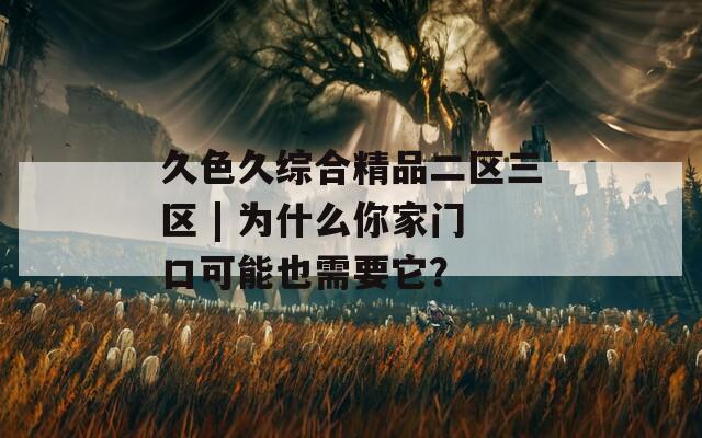 久色久综合精品二区三区 | 为什么你家门口可能也需要它？
