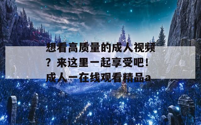 想看高质量的成人视频？来这里一起享受吧！成人一在线观看精品a