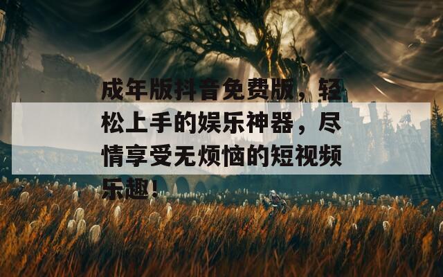 成年版抖音免费版，轻松上手的娱乐神器，尽情享受无烦恼的短视频乐趣！
