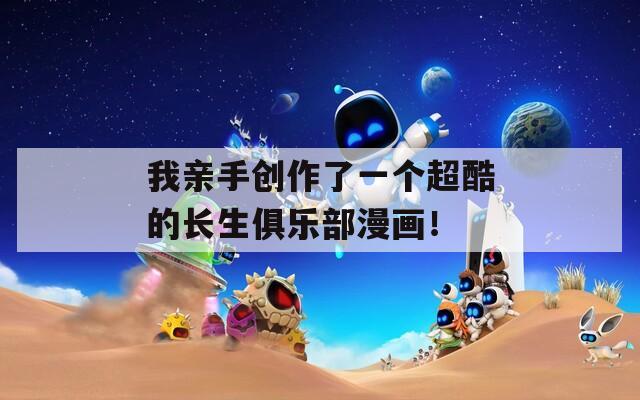 我亲手创作了一个超酷的长生俱乐部漫画！