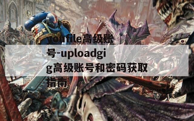 youfile高级账号-uploadgig高级账号和密码获取指南