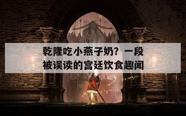 乾隆吃小燕子奶？一段被误读的宫廷饮食趣闻