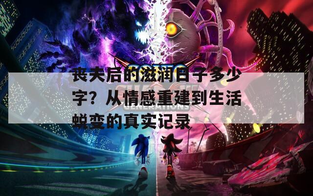 丧夫后的滋润日子多少字？从情感重建到生活蜕变的真实记录