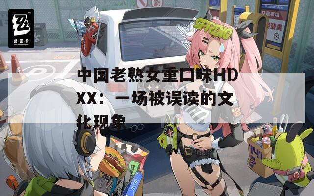 中国老熟女重囗味HDXX：一场被误读的文化现象