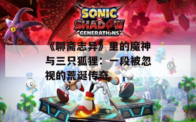 《聊斋志异》里的魔神与三只狐狸：一段被忽视的荒诞传奇