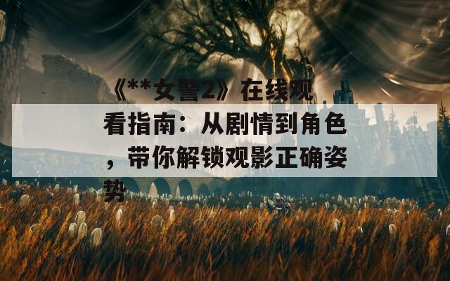 《**女警2》在线观看指南：从剧情到角色，带你解锁观影正确姿势