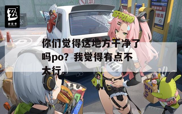 你们觉得这地方干净了吗po？我觉得有点不太行。