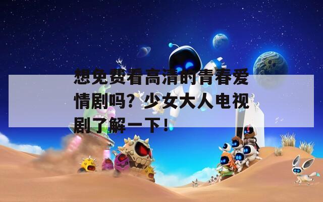 想免费看高清的青春爱情剧吗？少女大人电视剧了解一下！