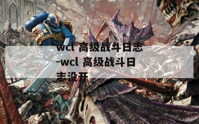 wcl 高级战斗日志-wcl 高级战斗日志没开