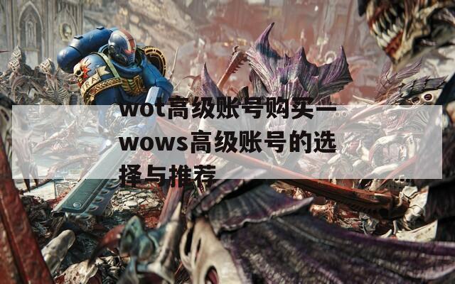 wot高级账号购买—wows高级账号的选择与推荐