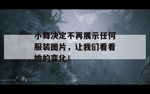 小舞决定不再展示任何服装图片，让我们看看她的变化！