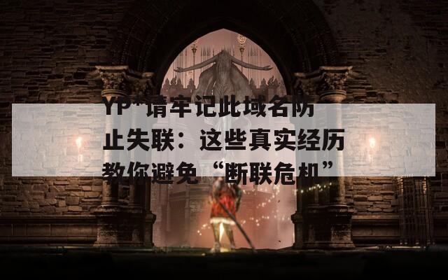 YP*请牢记此域名防止失联：这些真实经历教你避免“断联危机”