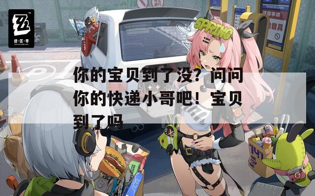 你的宝贝到了没？问问你的快递小哥吧！宝贝到了吗