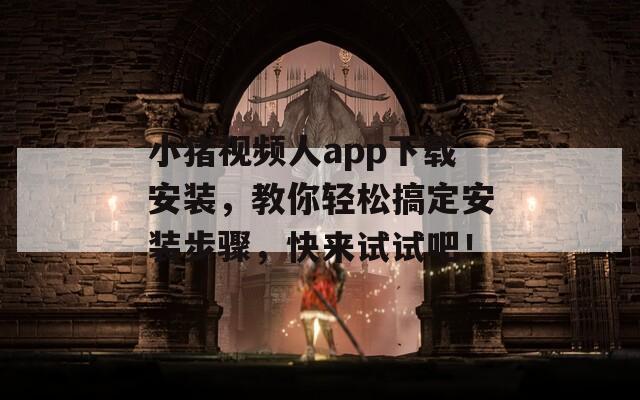 小猪视频人app下载安装，教你轻松搞定安装步骤，快来试试吧！