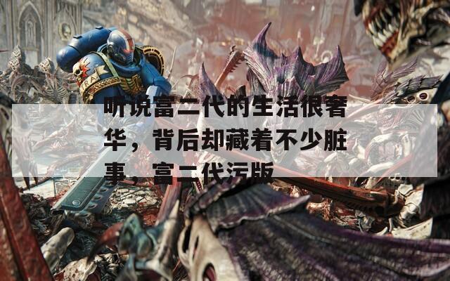 听说富二代的生活很奢华，背后却藏着不少脏事，富二代污版