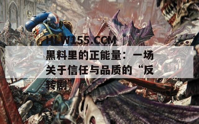 HLW155.CCM黑料里的正能量：一场关于信任与品质的“反转剧”