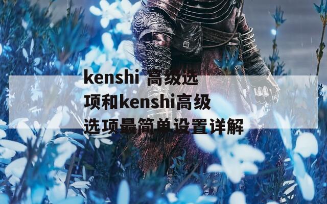kenshi 高级选项和kenshi高级选项最简单设置详解