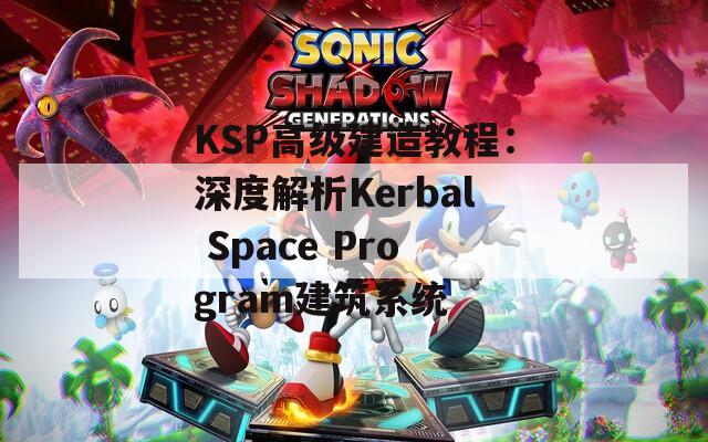 KSP高级建造教程：深度解析Kerbal Space Program建筑系统